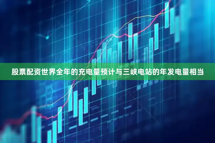 股票配资世界全年的充电量预计与三峡电站的年发电量相当