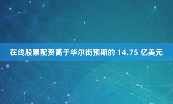 在线股票配资高于华尔街预期的 14.75 亿美元
