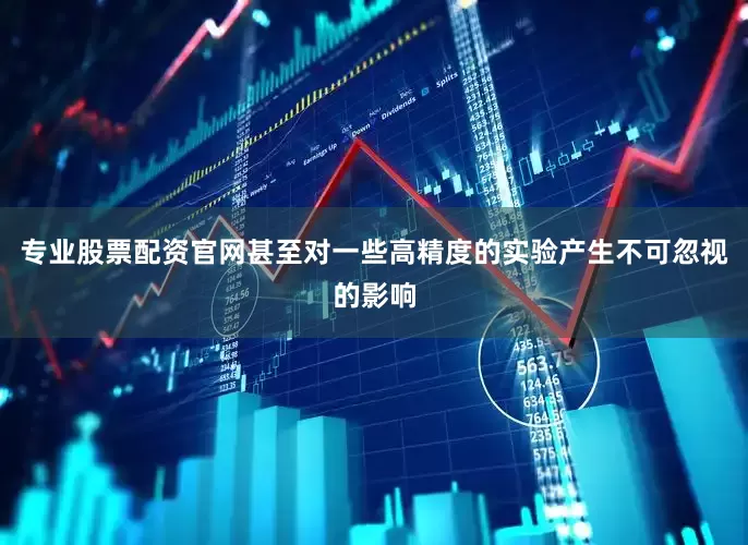 专业股票配资官网甚至对一些高精度的实验产生不可忽视的影响