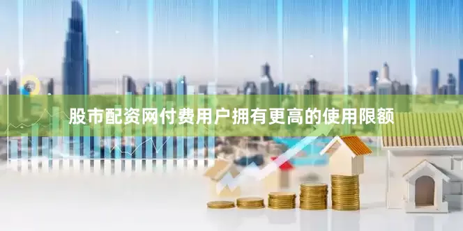 股市配资网付费用户拥有更高的使用限额