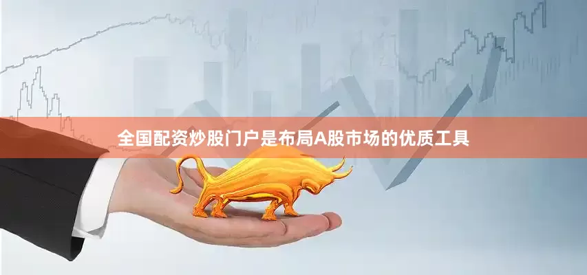 全国配资炒股门户是布局A股市场的优质工具