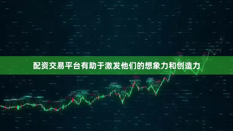 配资交易平台有助于激发他们的想象力和创造力