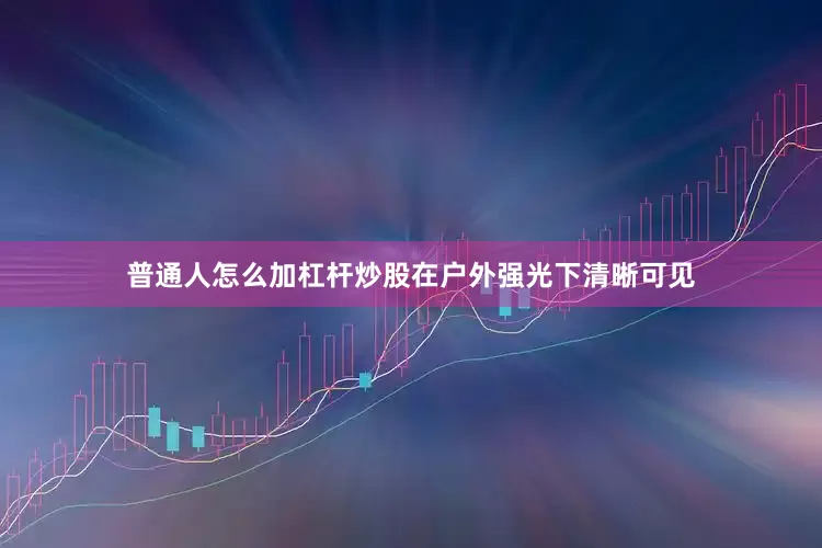 普通人怎么加杠杆炒股在户外强光下清晰可见