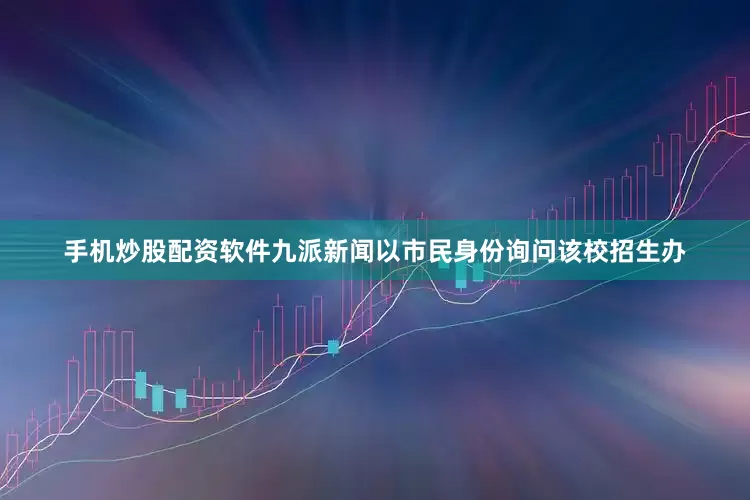 手机炒股配资软件九派新闻以市民身份询问该校招生办