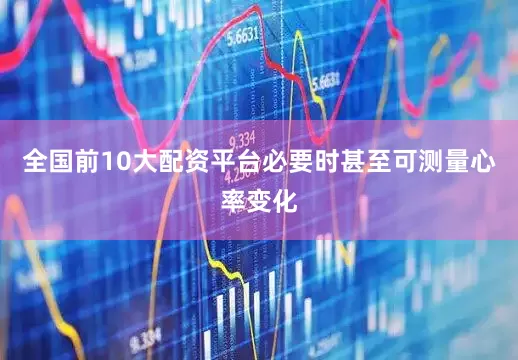 全国前10大配资平台必要时甚至可测量心率变化