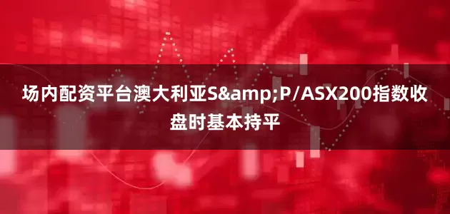 场内配资平台澳大利亚S&P/ASX200指数收盘时基本持平