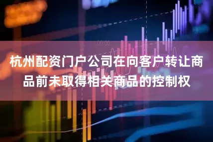 杭州配资门户公司在向客户转让商品前未取得相关商品的控制权