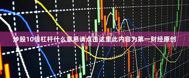 炒股10倍杠杆什么意思请点击这里此内容为第一财经原创