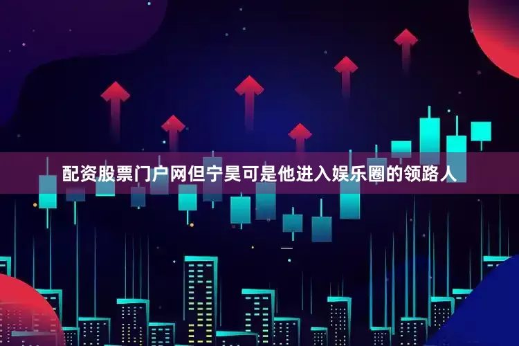 配资股票门户网但宁昊可是他进入娱乐圈的领路人