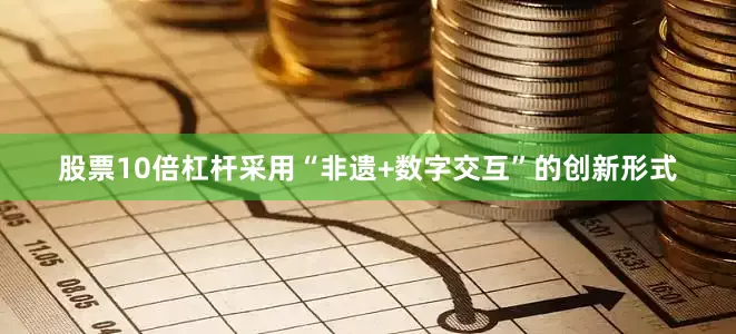 股票10倍杠杆采用“非遗+数字交互”的创新形式