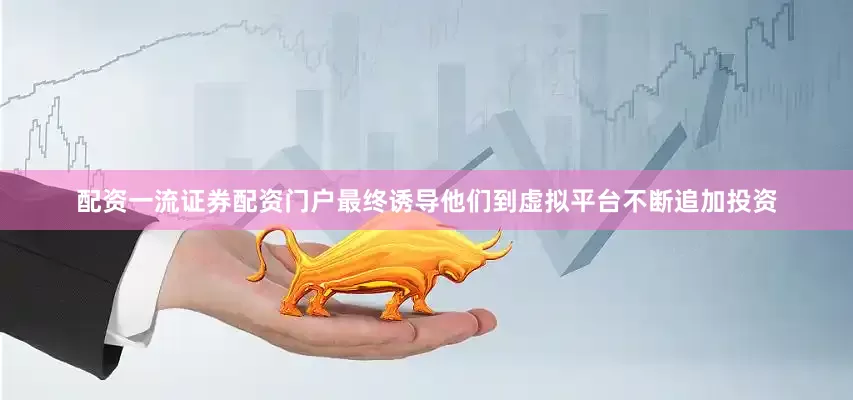 配资一流证券配资门户最终诱导他们到虚拟平台不断追加投资