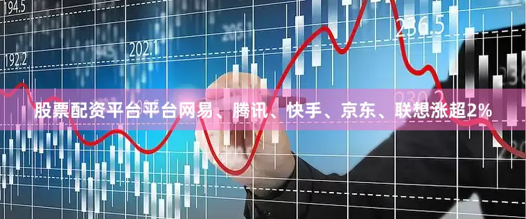 股票配资平台平台网易、腾讯、快手、京东、联想涨超2%
