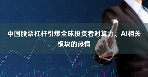 中国股票杠杆引爆全球投资者对算力、AI相关板块的热情