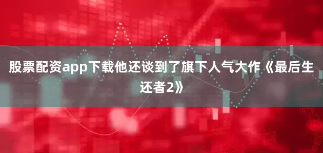 股票配资app下载他还谈到了旗下人气大作《最后生还者2》