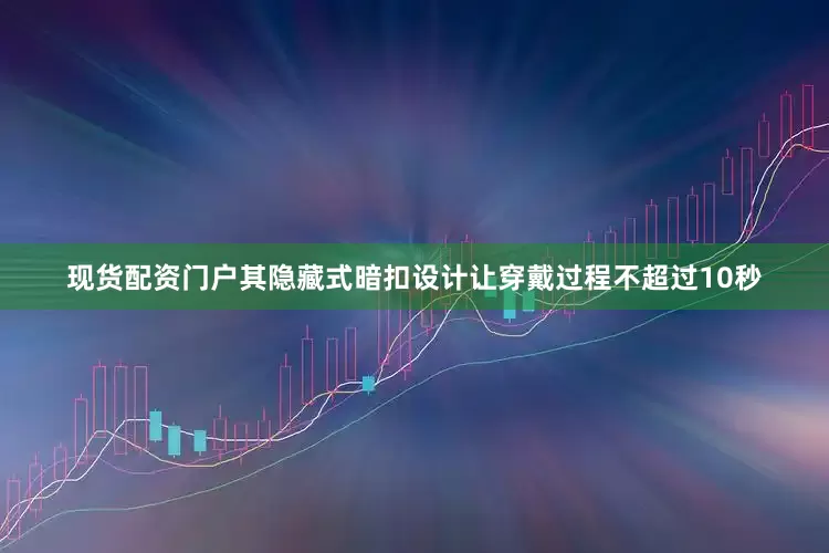 现货配资门户其隐藏式暗扣设计让穿戴过程不超过10秒