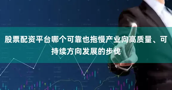 股票配资平台哪个可靠也拖慢产业向高质量、可持续方向发展的步伐