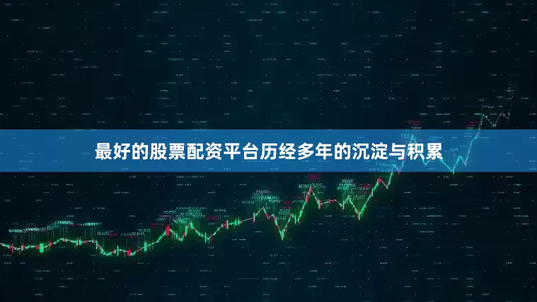 最好的股票配资平台历经多年的沉淀与积累
