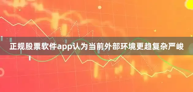 正规股票软件app认为当前外部环境更趋复杂严峻
