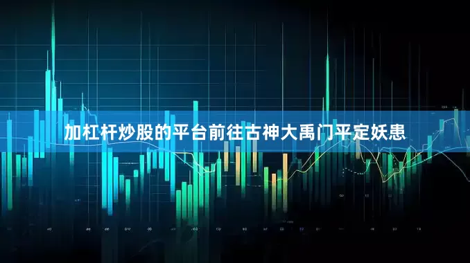 加杠杆炒股的平台前往古神大禹门平定妖患