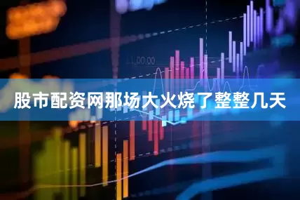 股市配资网那场大火烧了整整几天