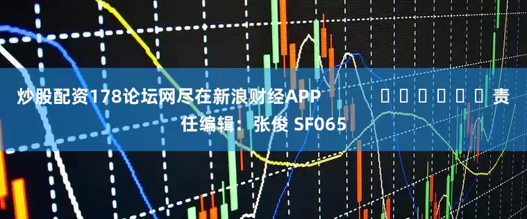炒股配资178论坛网尽在新浪财经APP            						责任编辑：张俊 SF065