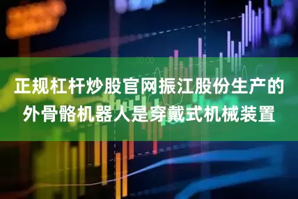 正规杠杆炒股官网振江股份生产的外骨骼机器人是穿戴式机械装置