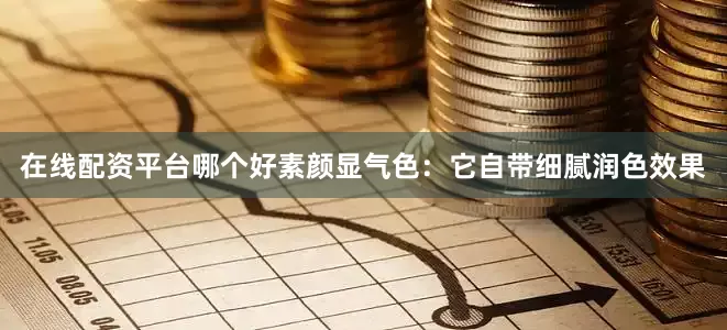 在线配资平台哪个好素颜显气色：它自带细腻润色效果
