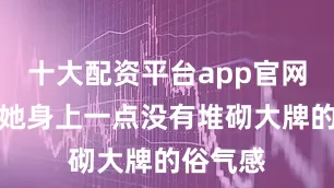 十大配资平台app官网但穿在她身上一点没有堆砌大牌的俗气感