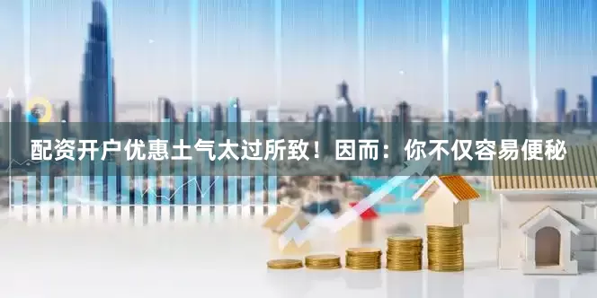 配资开户优惠土气太过所致！因而：你不仅容易便秘