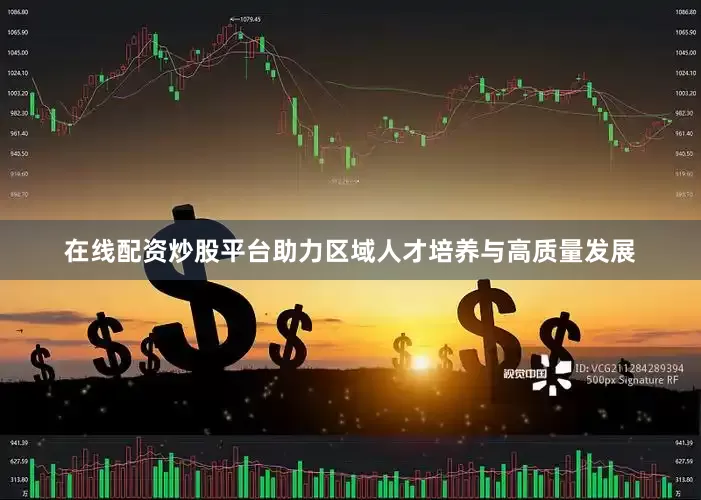 在线配资炒股平台助力区域人才培养与高质量发展