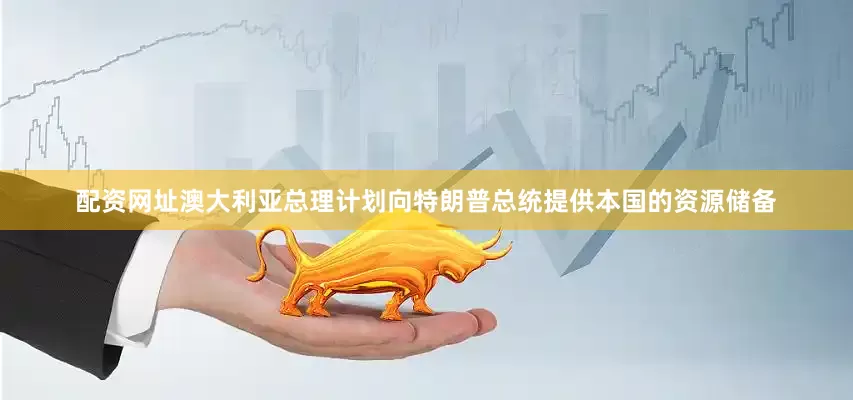 配资网址澳大利亚总理计划向特朗普总统提供本国的资源储备