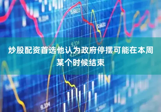 炒股配资首选他认为政府停摆可能在本周某个时候结束