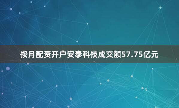 按月配资开户安泰科技成交额57.75亿元