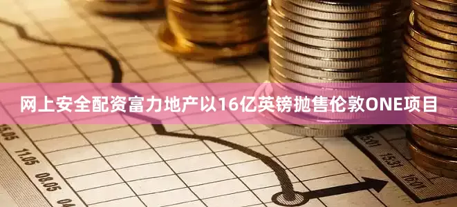网上安全配资富力地产以16亿英镑抛售伦敦ONE项目