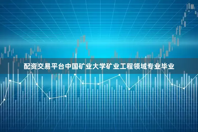 配资交易平台中国矿业大学矿业工程领域专业毕业