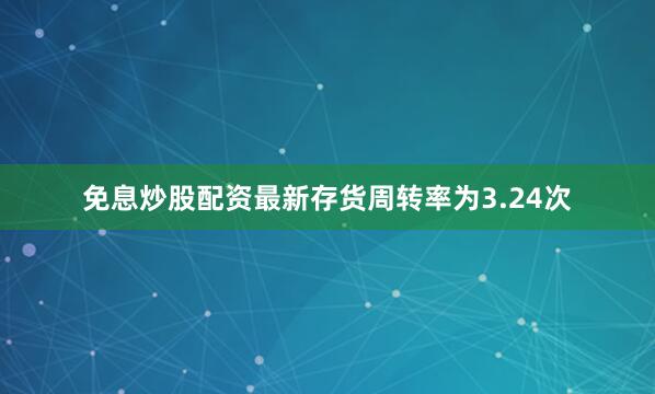 免息炒股配资最新存货周转率为3.24次