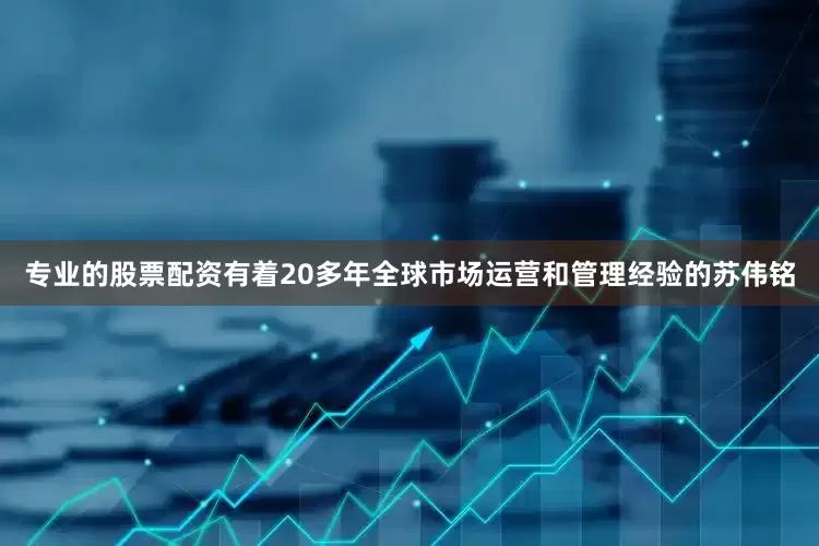 专业的股票配资有着20多年全球市场运营和管理经验的苏伟铭