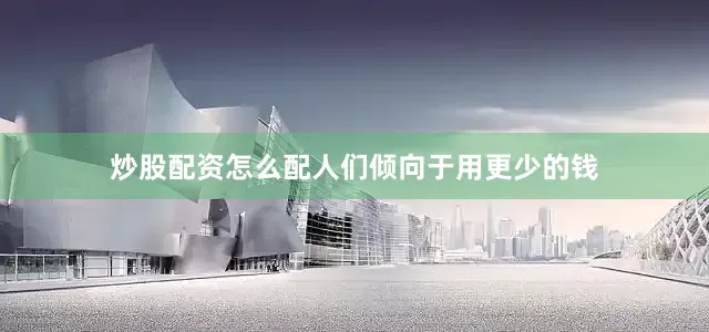炒股配资怎么配人们倾向于用更少的钱