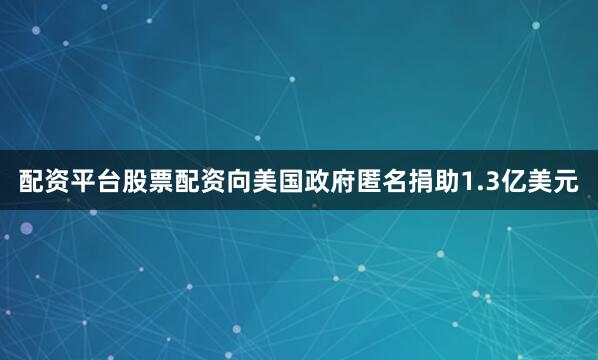 配资平台股票配资向美国政府匿名捐助1.3亿美元