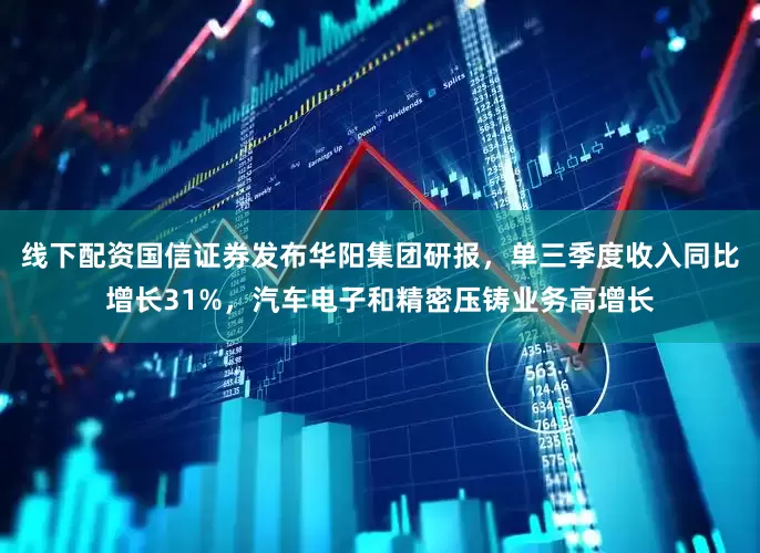 线下配资国信证券发布华阳集团研报，单三季度收入同比增长31%，汽车电子和精密压铸业务高增长